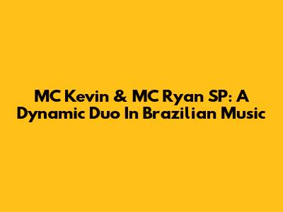 MC Kevin & MC Ryan SP: A Dynamic Duo In Brazilian Music