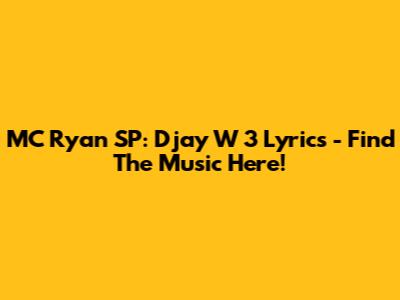 MC Ryan SP: Djay W 3 Lyrics - Find The Music Here!