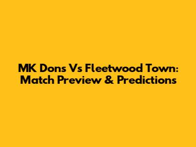 MK Dons Vs Fleetwood Town: Match Preview & Predictions