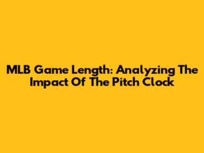 MLB Game Length: Analyzing The Impact Of The Pitch Clock