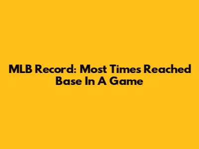 MLB Record: Most Times Reached Base In A Game