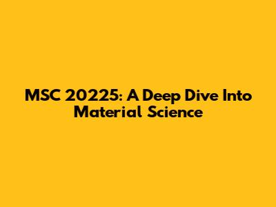 MSC 20225: A Deep Dive Into Material Science