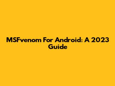 MSFvenom For Android: A 2023 Guide