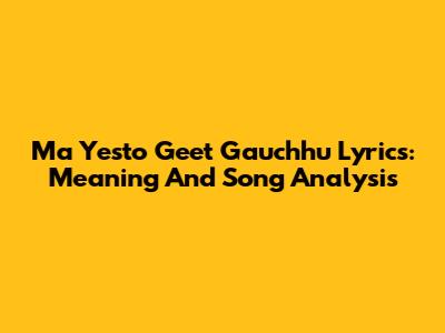 Ma Yesto Geet Gauchhu Lyrics: Meaning And Song Analysis