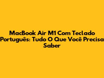 MacBook Air M1 Com Teclado Português: Tudo O Que Você Precisa Saber