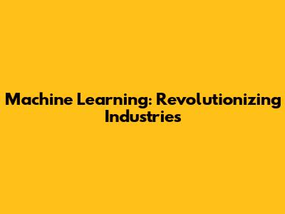 Machine Learning: Revolutionizing Industries