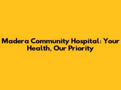 Madera Community Hospital: Your Health, Our Priority