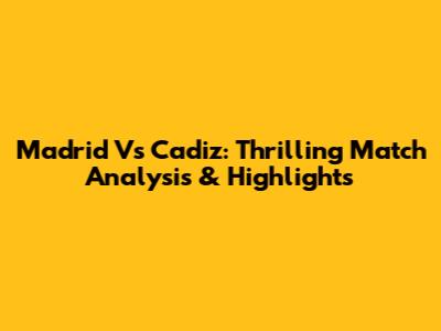 Madrid Vs Cadiz: Thrilling Match Analysis & Highlights