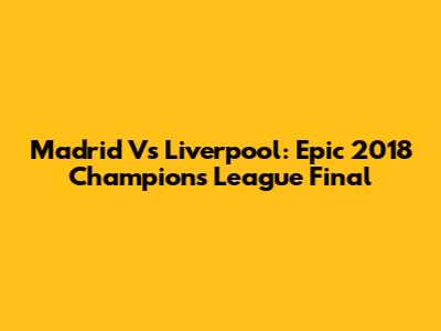 Madrid Vs Liverpool: Epic 2018 Champions League Final