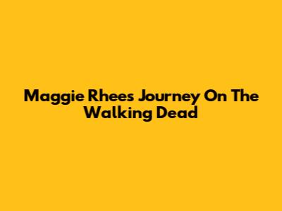 Maggie Rhee's Journey On The Walking Dead