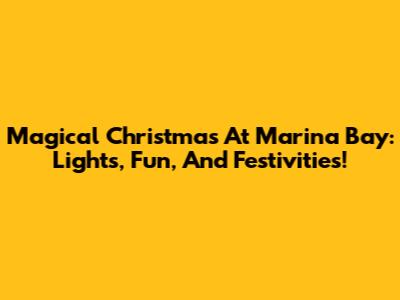 Magical Christmas At Marina Bay: Lights, Fun, And Festivities!