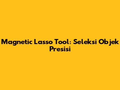 Magnetic Lasso Tool: Seleksi Objek Presisi