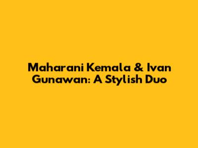 Maharani Kemala & Ivan Gunawan: A Stylish Duo