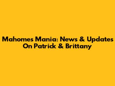Mahomes Mania: News & Updates On Patrick & Brittany