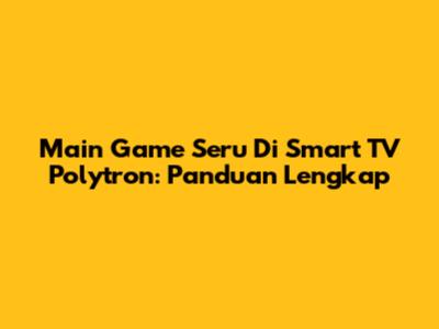 Main Game Seru Di Smart TV Polytron: Panduan Lengkap