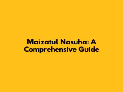 Maizatul Nasuha: A Comprehensive Guide