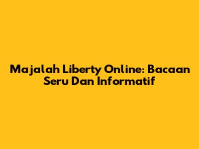 Majalah Liberty Online: Bacaan Seru Dan Informatif