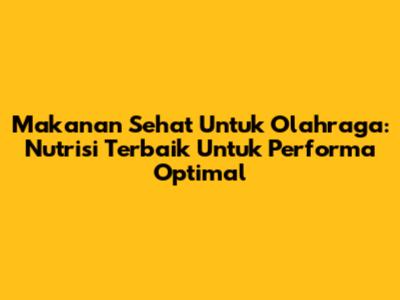 Makanan Sehat Untuk Olahraga: Nutrisi Terbaik Untuk Performa Optimal