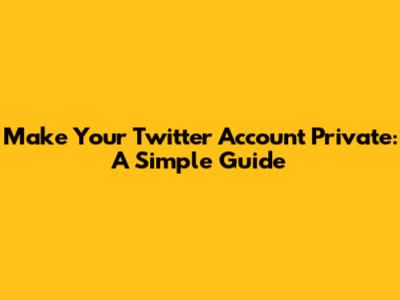 Make Your Twitter Account Private: A Simple Guide
