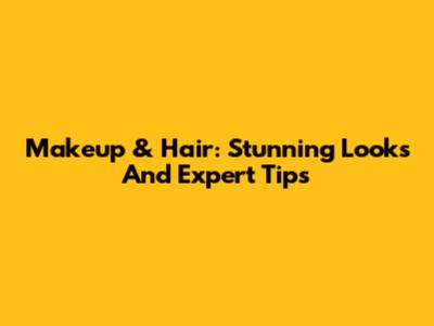 Makeup & Hair: Stunning Looks And Expert Tips