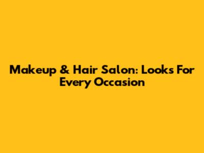 Makeup & Hair Salon: Looks For Every Occasion