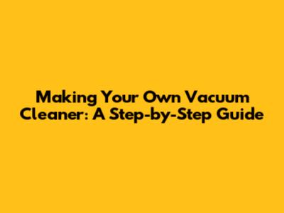 Making Your Own Vacuum Cleaner: A Step-by-Step Guide