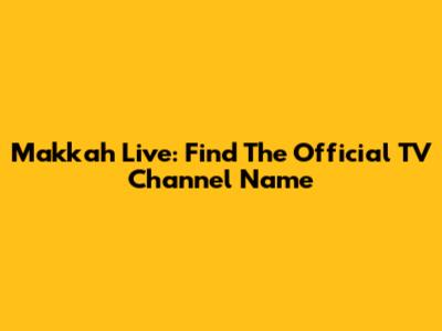 Makkah Live: Find The Official TV Channel Name