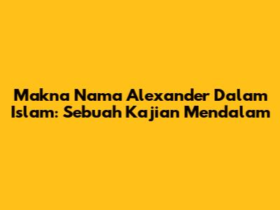 Makna Nama Alexander Dalam Islam: Sebuah Kajian Mendalam