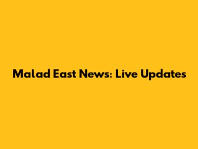 Malad East News: Live Updates
