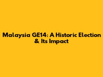 Malaysia GE14: A Historic Election & Its Impact