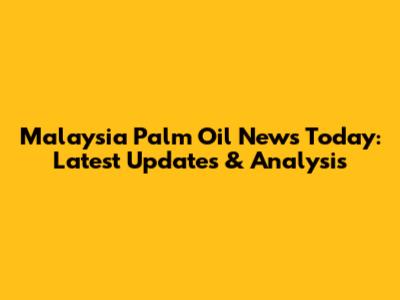 Malaysia Palm Oil News Today: Latest Updates & Analysis