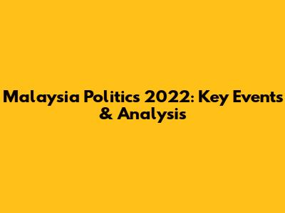Malaysia Politics 2022: Key Events & Analysis