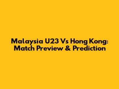 Malaysia U23 Vs Hong Kong: Match Preview & Prediction