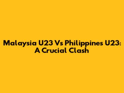 Malaysia U23 Vs Philippines U23: A Crucial Clash