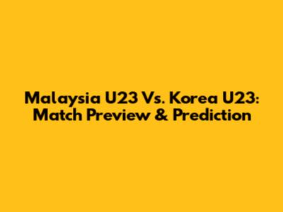 Malaysia U23 Vs. Korea U23: Match Preview & Prediction