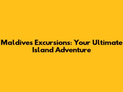 Maldives Excursions: Your Ultimate Island Adventure