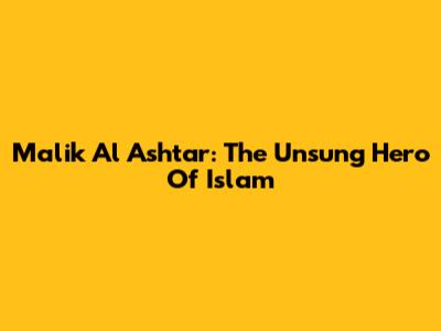 Malik Al Ashtar: The Unsung Hero Of Islam