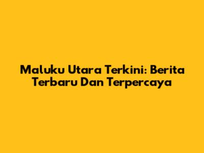 Maluku Utara Terkini: Berita Terbaru Dan Terpercaya