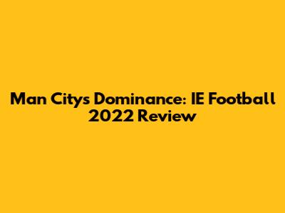 Man City's Dominance: IE Football 2022 Review