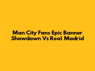 Man City Fans' Epic Banner Showdown Vs Real Madrid
