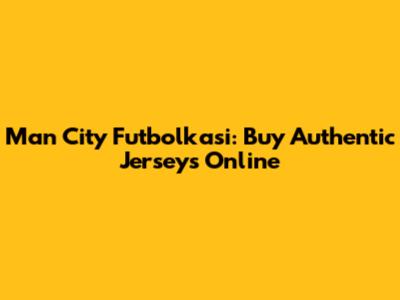 Man City Futbolkasi: Buy Authentic Jerseys Online