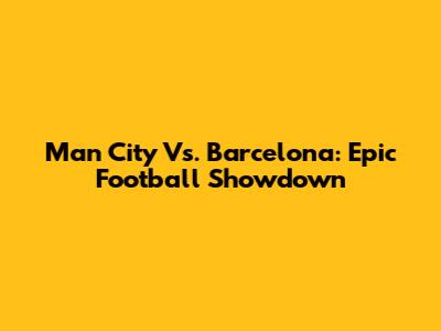 Man City Vs. Barcelona: Epic Football Showdown
