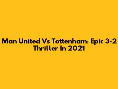 Man United Vs Tottenham: Epic 3-2 Thriller In 2021