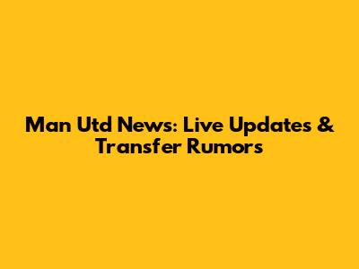 Man Utd News: Live Updates & Transfer Rumors