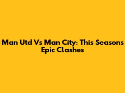 Man Utd Vs Man City: This Season's Epic Clashes
