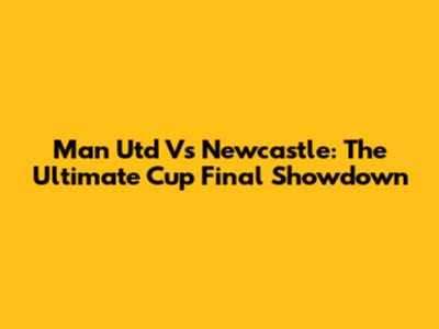 Man Utd Vs Newcastle: The Ultimate Cup Final Showdown