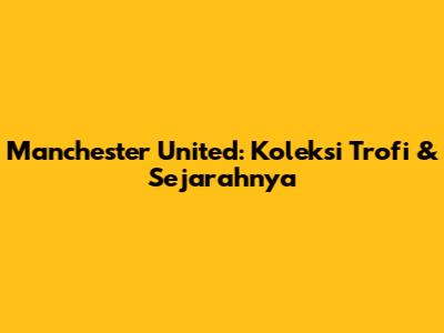 Manchester United: Koleksi Trofi & Sejarahnya