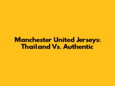 Manchester United Jerseys: Thailand Vs. Authentic