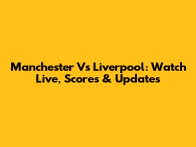 Manchester Vs Liverpool: Watch Live, Scores & Updates