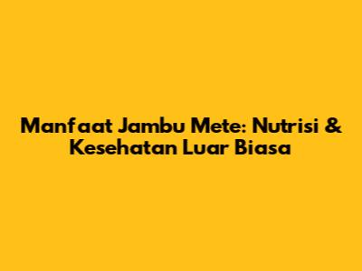 Manfaat Jambu Mete: Nutrisi & Kesehatan Luar Biasa